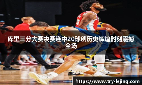 库里三分大赛决赛连中20球创历史辉煌时刻震撼全场