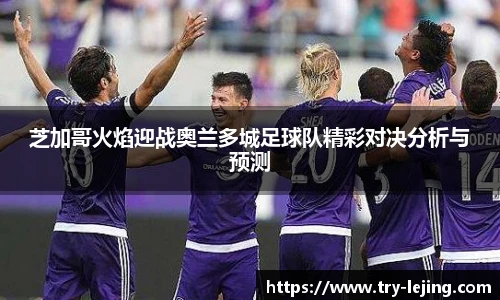 芝加哥火焰迎战奥兰多城足球队精彩对决分析与预测