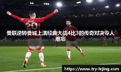 曼联逆转曼城上演经典大战4比3的传奇对决令人难忘