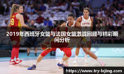 2019年西班牙女篮与法国女篮激战回顾与精彩瞬间分析