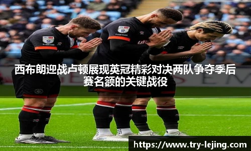 西布朗迎战卢顿展现英冠精彩对决两队争夺季后赛名额的关键战役