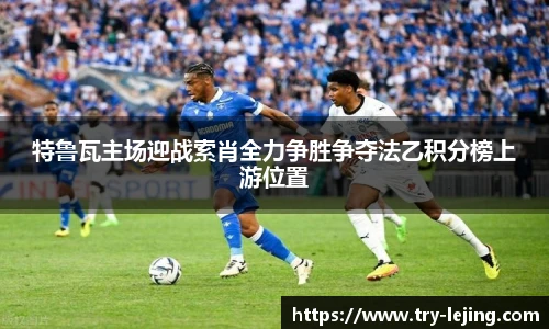特鲁瓦主场迎战索肖全力争胜争夺法乙积分榜上游位置