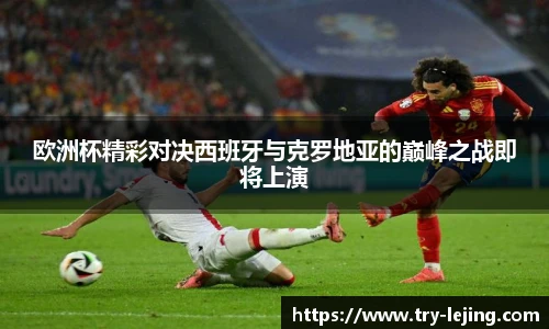 欧洲杯精彩对决西班牙与克罗地亚的巅峰之战即将上演
